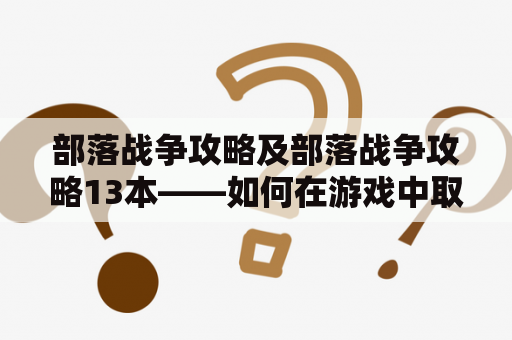 部落战争攻略及部落战争攻略13本——如何在游戏中取得优势？