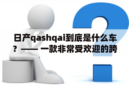 日产qashqai到底是什么车？—— 一款非常受欢迎的跨界SUV！