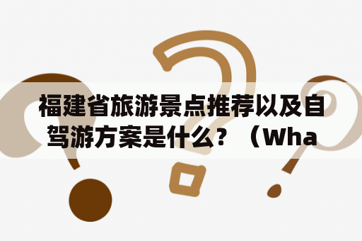 福建省旅游景点推荐以及自驾游方案是什么？（What are the recommendations for tourist attractions in Fujian Province and self-driving tours?)