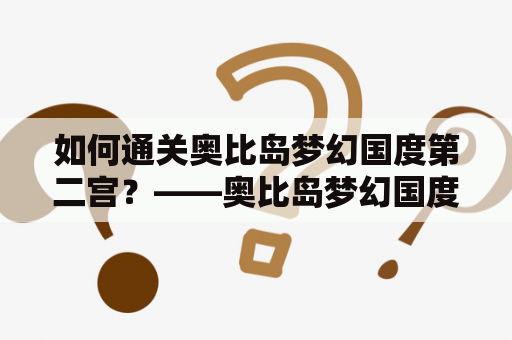 如何通关奥比岛梦幻国度第二宫？——奥比岛梦幻国度第2宫攻略及奥比岛梦幻国度第二宫攻略视频