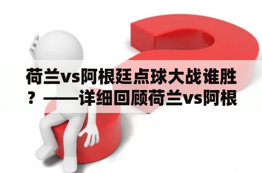 荷兰vs阿根廷点球大战谁胜？——详细回顾荷兰vs阿根廷世界杯半决赛点球大战！