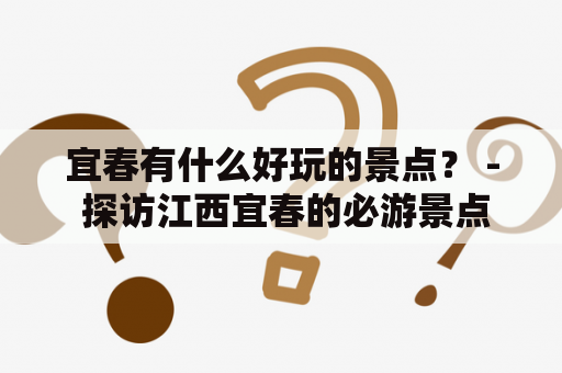 宜春有什么好玩的景点？ - 探访江西宜春的必游景点