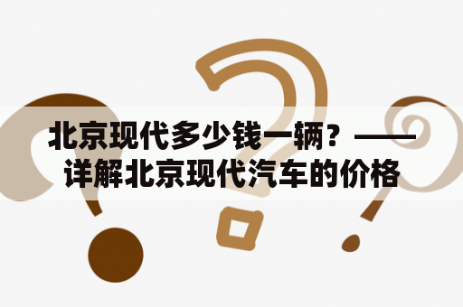 北京现代多少钱一辆？——详解北京现代汽车的价格