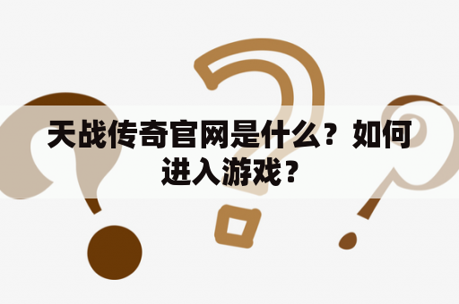 天战传奇官网是什么？如何进入游戏？