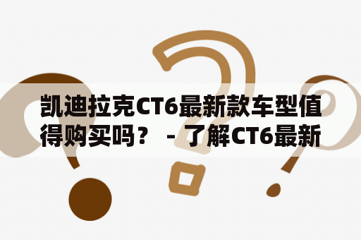 凯迪拉克CT6最新款车型值得购买吗？ - 了解CT6最新款的外观、内饰、性能以及优缺点