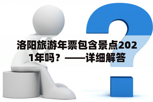 洛阳旅游年票包含景点2021年吗？——详细解答