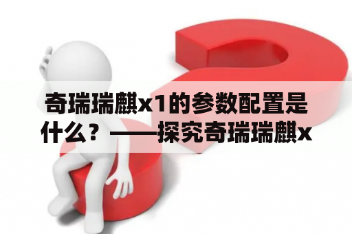 奇瑞瑞麒x1的参数配置是什么？——探究奇瑞瑞麒x1车型的参数配置