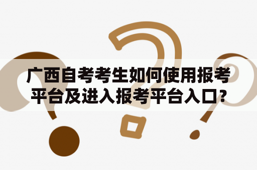 广西自考考生如何使用报考平台及进入报考平台入口？