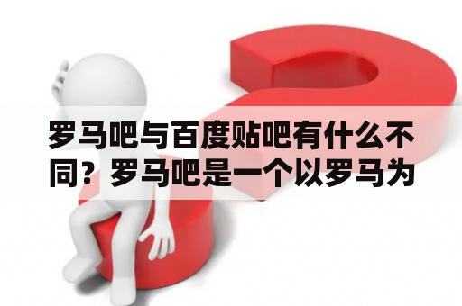 罗马吧与百度贴吧有什么不同？罗马吧是一个以罗马为主题的网站，而百度贴吧则是一个在线论坛社区，两者的目的和内容有很大的不同。