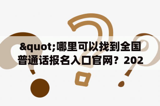 "哪里可以找到全国普通话报名入口官网？2023年的报名入口在哪里？"