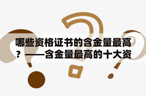 哪些资格证书的含金量最高？——含金量最高的十大资格证书及排行榜