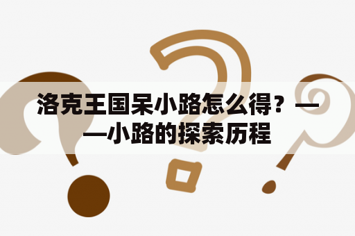 洛克王国呆小路怎么得？——小路的探索历程