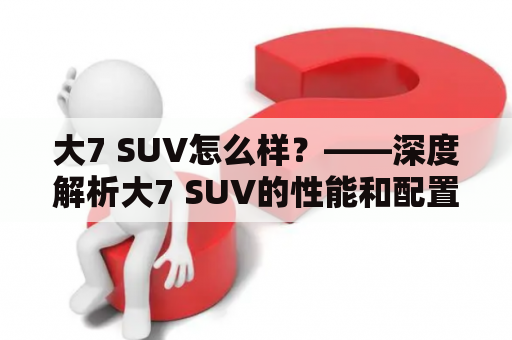 大7 SUV怎么样？——深度解析大7 SUV的性能和配置