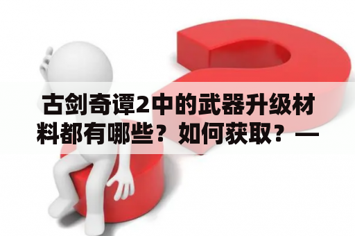 古剑奇谭2中的武器升级材料都有哪些？如何获取？——详细解答古剑奇谭2武器升级材料一览