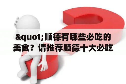 "顺德有哪些必吃的美食？请推荐顺德十大必吃美食及地址。"