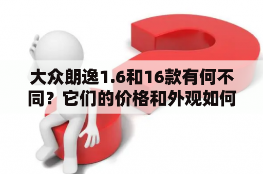 大众朗逸1.6和16款有何不同？它们的价格和外观如何？