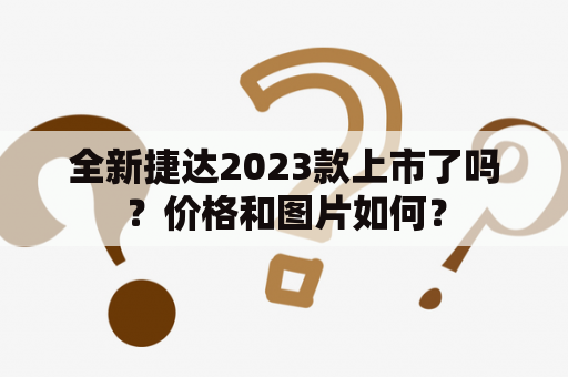 全新捷达2023款上市了吗？价格和图片如何？