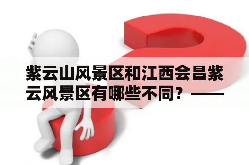 紫云山风景区和江西会昌紫云风景区有哪些不同？——探秘两个紫云山风景区的异同