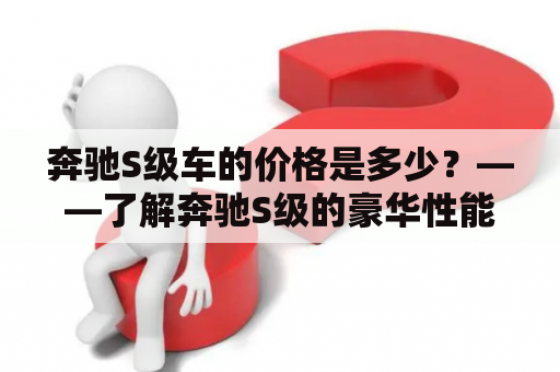 奔驰S级车的价格是多少？——了解奔驰S级的豪华性能和价格