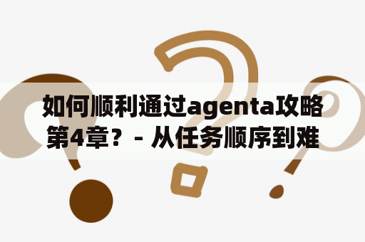 如何顺利通过agenta攻略第4章？- 从任务顺序到难点攻略，详细指导！