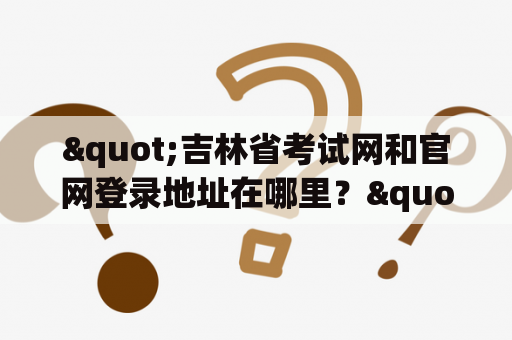 "吉林省考试网和官网登录地址在哪里？"