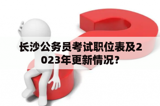 长沙公务员考试职位表及2023年更新情况？