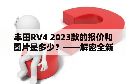 丰田RV4 2023款的报价和图片是多少？——解密全新RV4的价格与外观