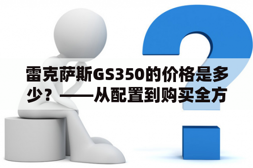 雷克萨斯GS350的价格是多少？——从配置到购买全方位解析！