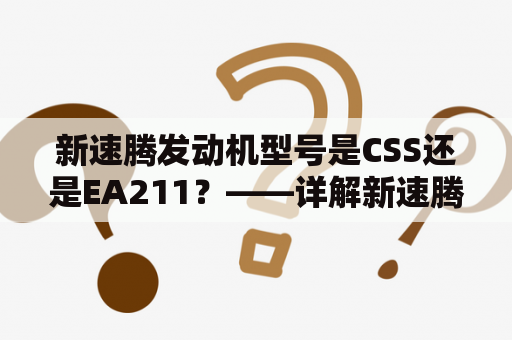 新速腾发动机型号是CSS还是EA211？——详解新速腾发动机型号