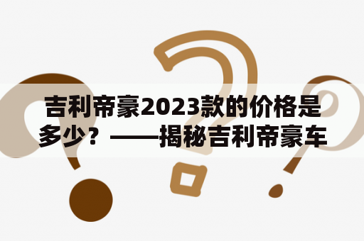 吉利帝豪2023款的价格是多少？——揭秘吉利帝豪车型的价格及优惠信息