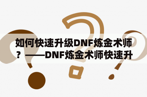 如何快速升级DNF炼金术师？——DNF炼金术师快速升级2022详细攻略