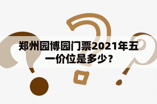 郑州园博园门票2021年五一价位是多少？