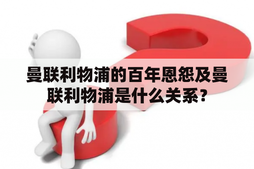 曼联利物浦的百年恩怨及曼联利物浦是什么关系？