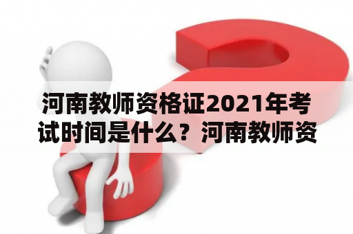 河南教师资格证2021年考试时间是什么？河南教师资格证2021年考试时间表在哪里可以查到？