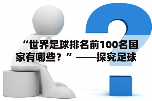 “世界足球排名前100名国家有哪些？”——探究足球强国背后的足球文化、经济条件等因素