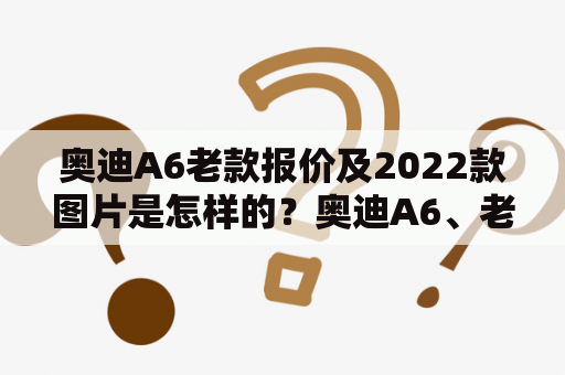 奥迪A6老款报价及2022款图片是怎样的？奥迪A6、老款、报价、2022款、图片