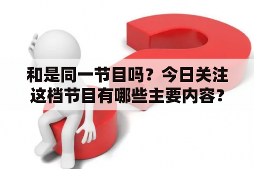 和是同一节目吗？今日关注这档节目有哪些主要内容？