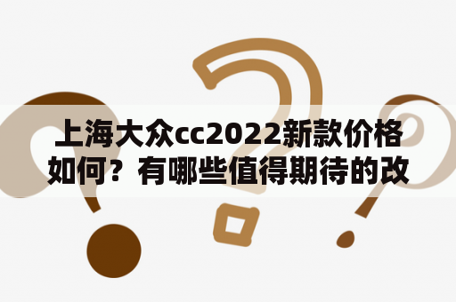 上海大众cc2022新款价格如何？有哪些值得期待的改进？