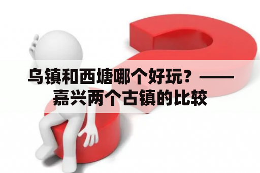 乌镇和西塘哪个好玩？——嘉兴两个古镇的比较