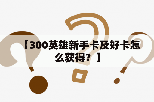 【300英雄新手卡及好卡怎么获得？】