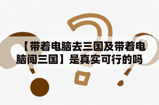 【带着电脑去三国及带着电脑闯三国】是真实可行的吗？——详细解析