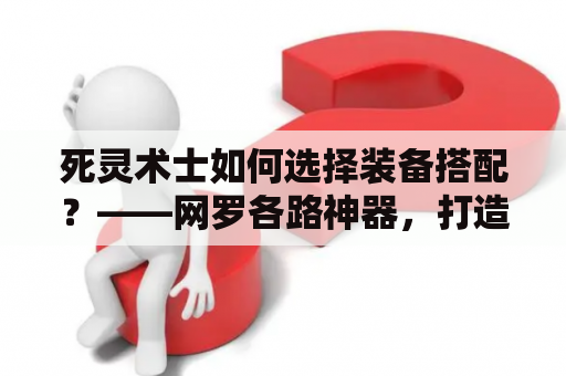 死灵术士如何选择装备搭配？——网罗各路神器，打造不可阻挡的冥界力量