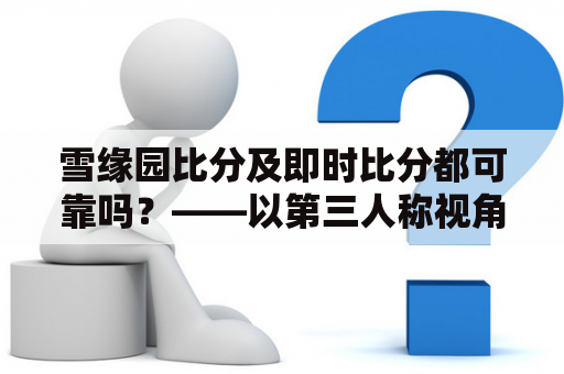 雪缘园比分及即时比分都可靠吗？——以第三人称视角分析这两个网站