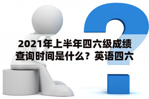 2021年上半年四六级成绩查询时间是什么？英语四六级成绩查询时间又是什么？