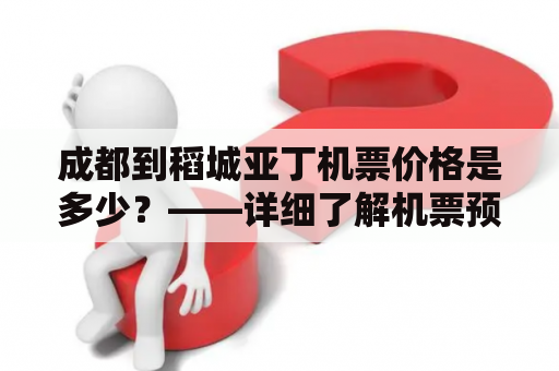 成都到稻城亚丁机票价格是多少？——详细了解机票预订流程及注意事项