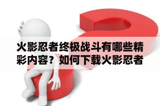 火影忍者终极战斗有哪些精彩内容？如何下载火影忍者终极战斗？