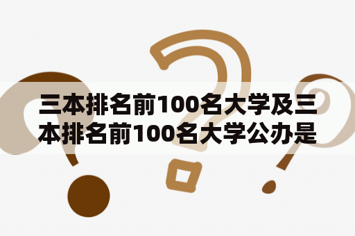 三本排名前100名大学及三本排名前100名大学公办是哪几所？（三本、排名、前100名、大学、公办）