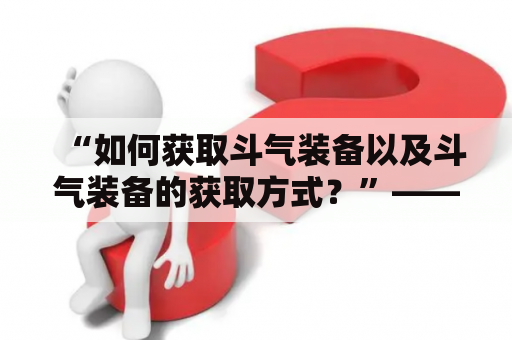 “如何获取斗气装备以及斗气装备的获取方式？”——这是许多初入斗气大陆的新手们所面临的问题。对于这个问题，我们需要从斗气装备的基本知识、获取方式、以及如何使用等不同角度来进行详细讲解。