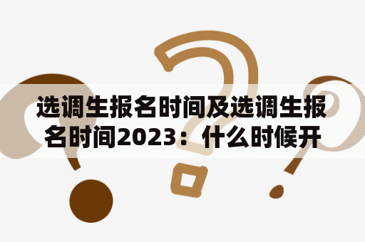 选调生报名时间及选调生报名时间2023：什么时候开始报名？如何报名？需要注意哪些事项？