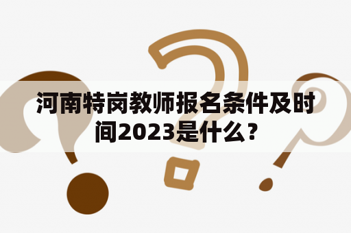 河南特岗教师报名条件及时间2023是什么？